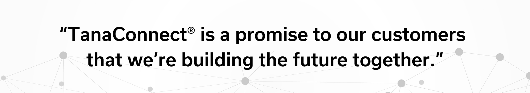 Quote from Tana Oy Product Manager for Digital Services “TanaConnect® is a promise to our customers that we’re building the future together.”